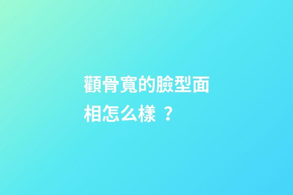 顴骨寬的臉型面相怎么樣？